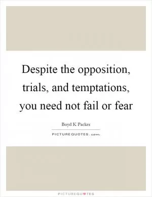 Despite the opposition, trials, and temptations, you need not fail or fear Picture Quote #1