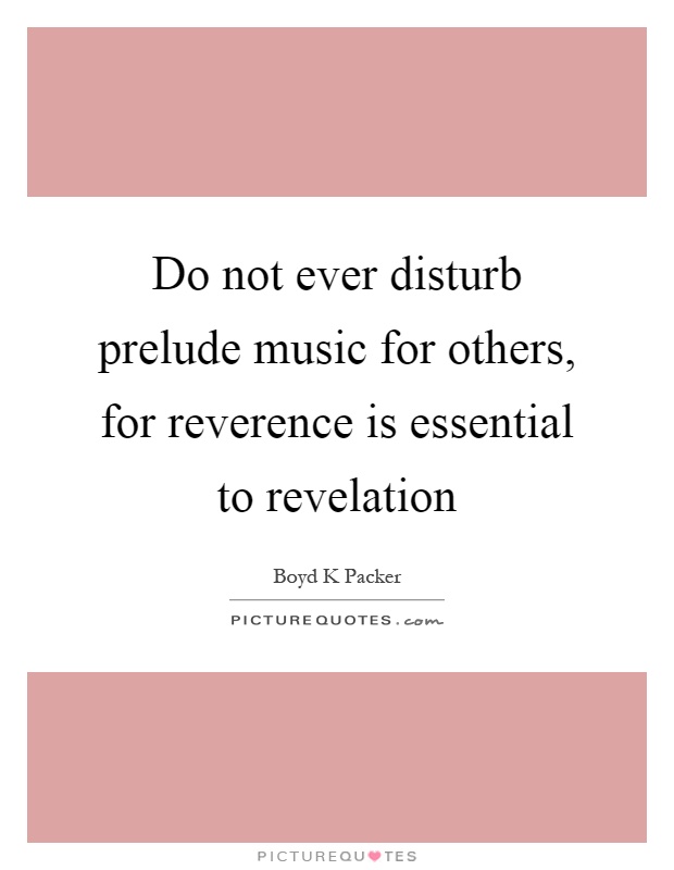 Do not ever disturb prelude music for others, for reverence is essential to revelation Picture Quote #1