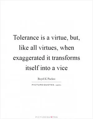 Tolerance is a virtue, but, like all virtues, when exaggerated it transforms itself into a vice Picture Quote #1