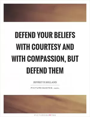 Defend your beliefs with courtesy and with compassion, but defend them Picture Quote #1
