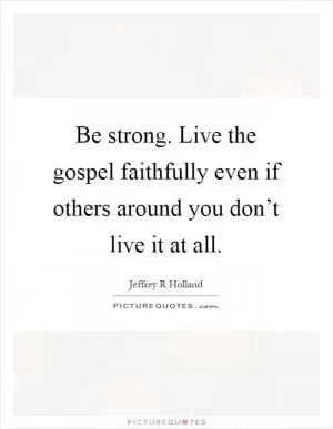 Be strong. Live the gospel faithfully even if others around you don’t live it at all Picture Quote #1
