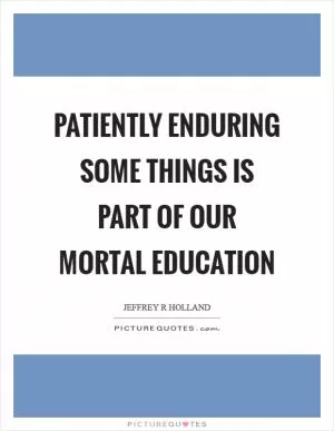 Patiently enduring some things is part of our mortal education Picture Quote #1