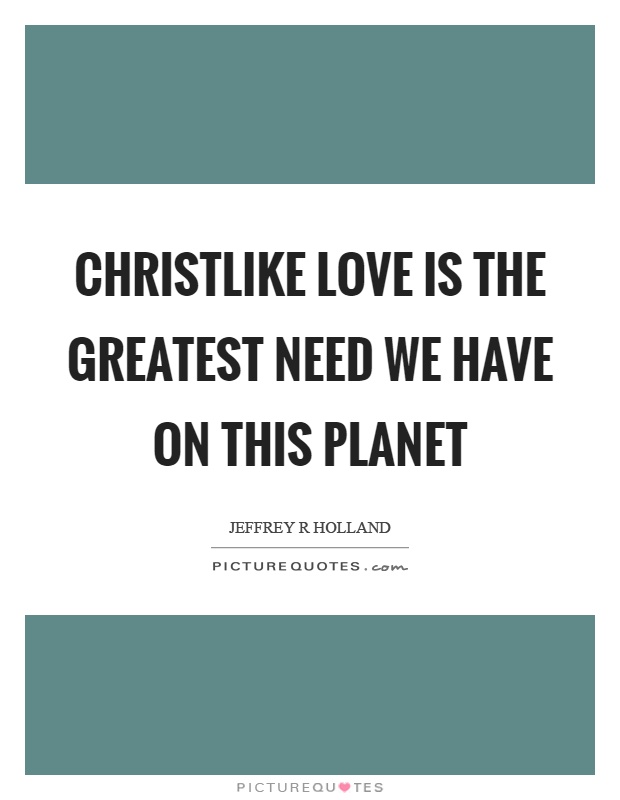 Christlike love is the greatest need we have on this planet Picture Quote #1