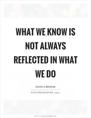 What we know is not always reflected in what we do Picture Quote #1