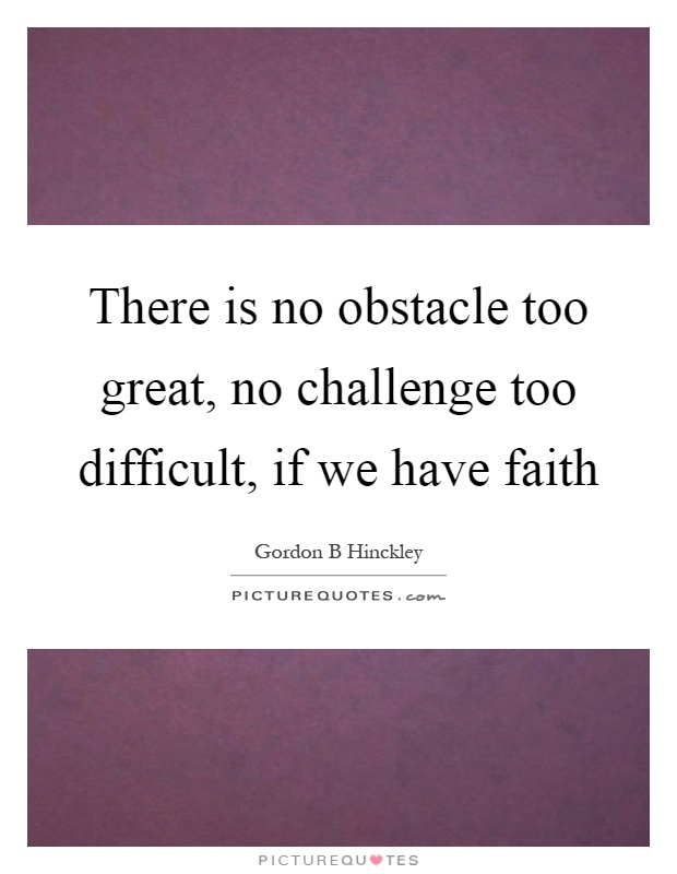 There is no obstacle too great, no challenge too difficult, if we have faith Picture Quote #1