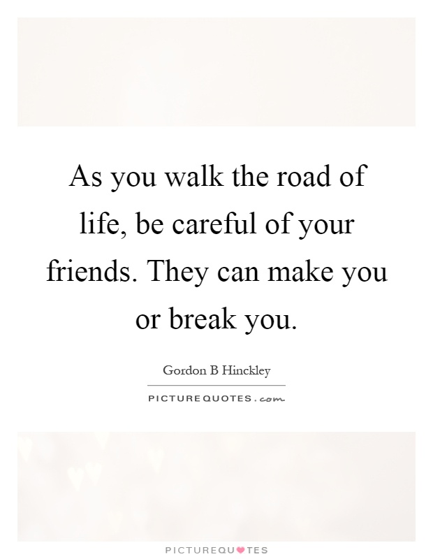 As you walk the road of life, be careful of your friends. They can make you or break you Picture Quote #1