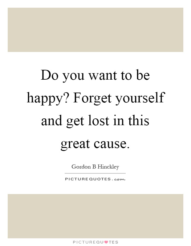 Do you want to be happy? Forget yourself and get lost in this great cause Picture Quote #1