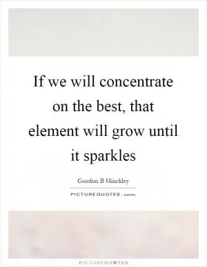 If we will concentrate on the best, that element will grow until it sparkles Picture Quote #1