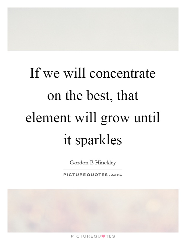 If we will concentrate on the best, that element will grow until it sparkles Picture Quote #1