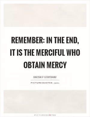 Remember: in the end, it is the merciful who obtain mercy Picture Quote #1