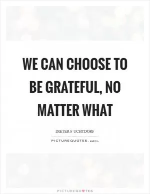 We can choose to be grateful, no matter what Picture Quote #1