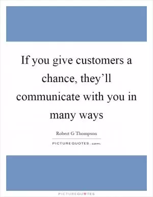 If you give customers a chance, they’ll communicate with you in many ways Picture Quote #1