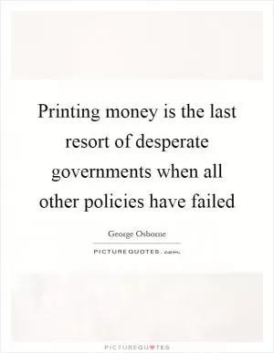Printing money is the last resort of desperate governments when all other policies have failed Picture Quote #1