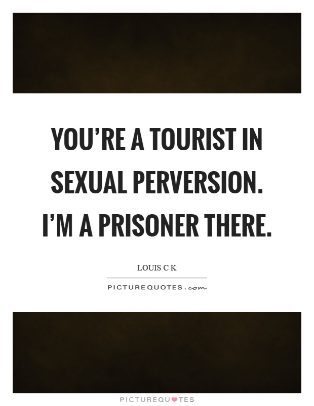 You're a tourist in sexual perversion. I'm a prisoner there Picture Quote #1