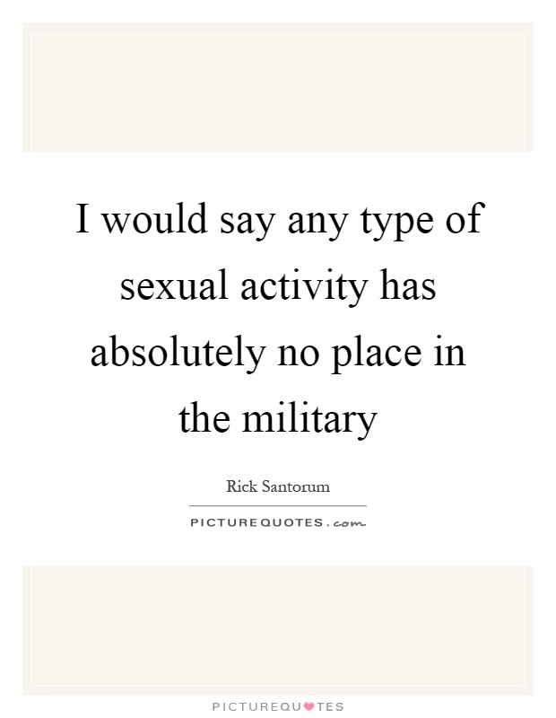 I would say any type of sexual activity has absolutely no place in the military Picture Quote #1