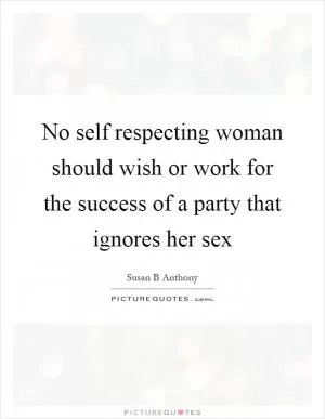No self respecting woman should wish or work for the success of a party that ignores her sex Picture Quote #1