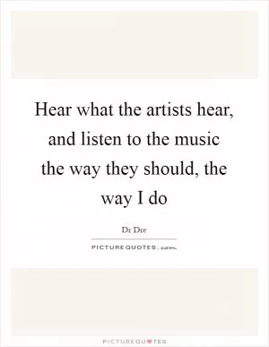 Hear what the artists hear, and listen to the music the way they should, the way I do Picture Quote #1