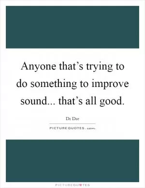 Anyone that’s trying to do something to improve sound... that’s all good Picture Quote #1