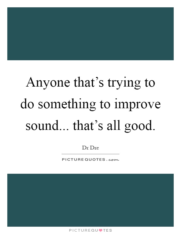 Anyone that's trying to do something to improve sound... that's all good Picture Quote #1