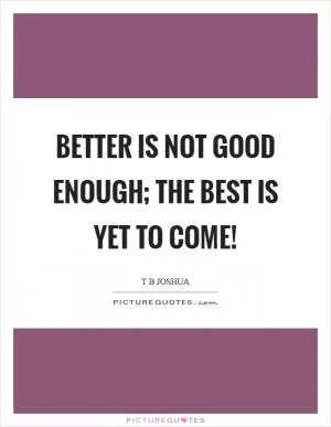 Better is not good enough; the best is yet to come! Picture Quote #1