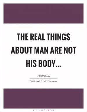The real things about man are not his body Picture Quote #1
