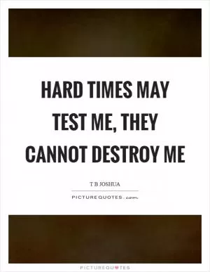Hard times may test me, they cannot destroy me Picture Quote #1