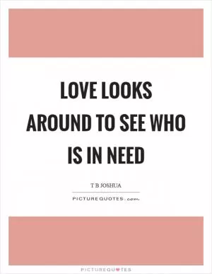Love looks around to see who is in need Picture Quote #1