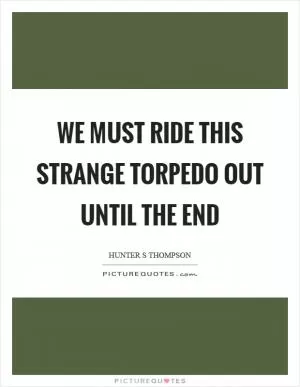 We must ride this strange torpedo out until the end Picture Quote #1