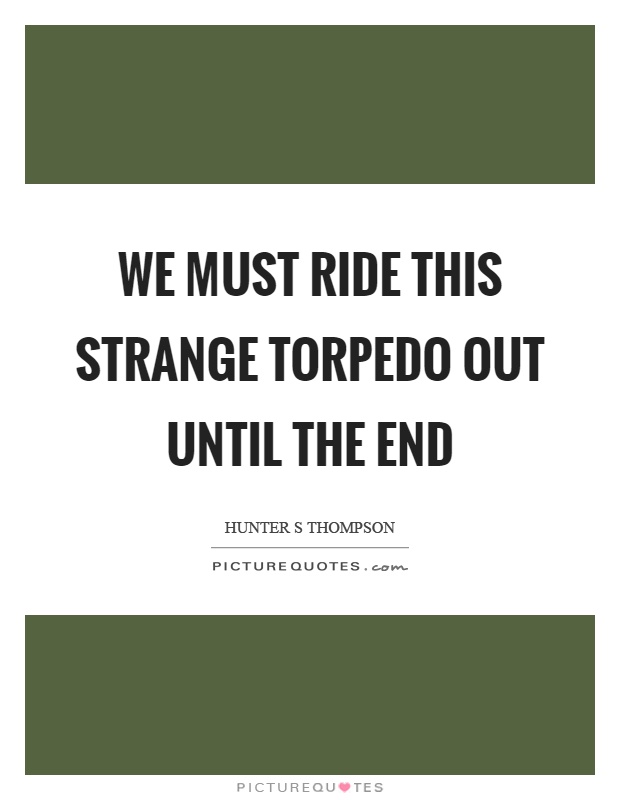We must ride this strange torpedo out until the end Picture Quote #1