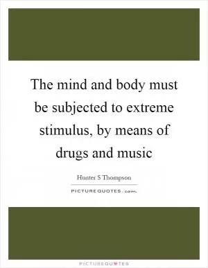 The mind and body must be subjected to extreme stimulus, by means of drugs and music Picture Quote #1