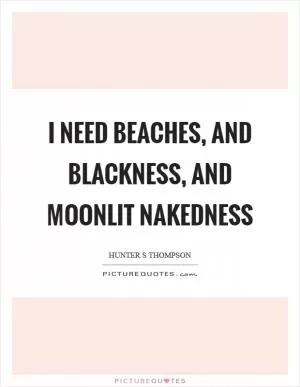 I need beaches, and blackness, and moonlit nakedness Picture Quote #1
