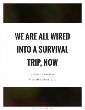 We are all wired into a survival trip, now Picture Quote #1