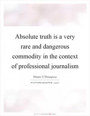 Absolute truth is a very rare and dangerous commodity in the context of professional journalism Picture Quote #1