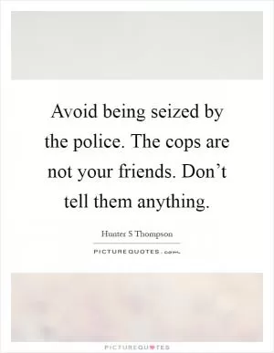 Avoid being seized by the police. The cops are not your friends. Don’t tell them anything Picture Quote #1