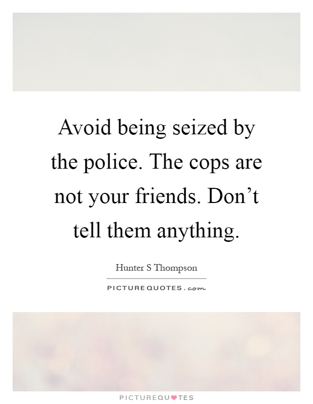 Avoid being seized by the police. The cops are not your friends. Don't tell them anything Picture Quote #1