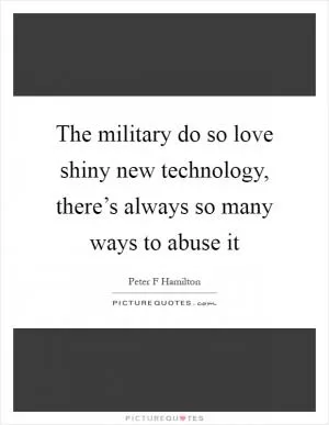 The military do so love shiny new technology, there’s always so many ways to abuse it Picture Quote #1