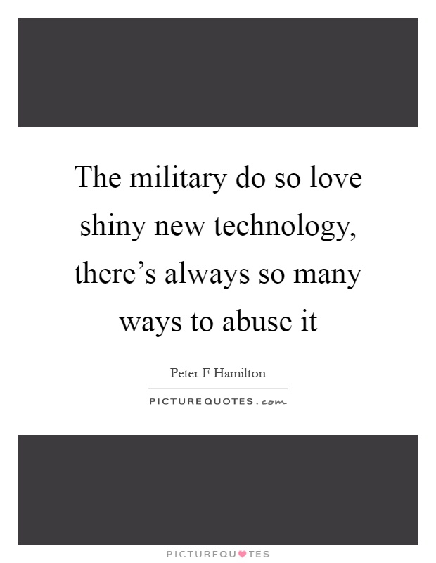 The military do so love shiny new technology, there's always so many ways to abuse it Picture Quote #1