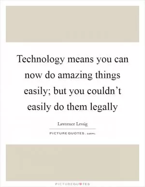 Technology means you can now do amazing things easily; but you couldn’t easily do them legally Picture Quote #1