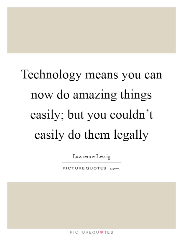 Technology means you can now do amazing things easily; but you couldn't easily do them legally Picture Quote #1