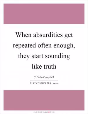 When absurdities get repeated often enough, they start sounding like truth Picture Quote #1