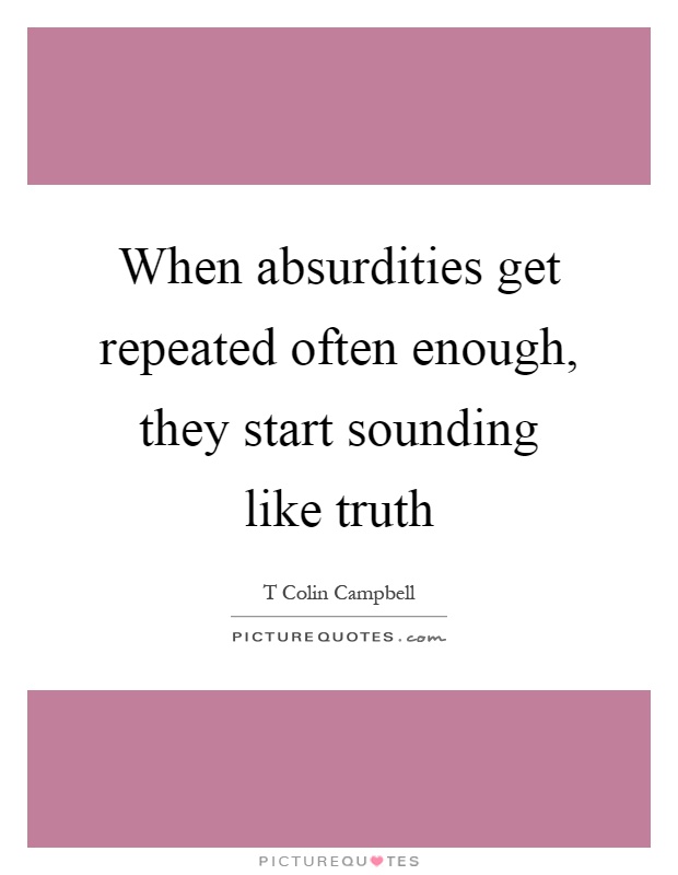 When absurdities get repeated often enough, they start sounding like truth Picture Quote #1