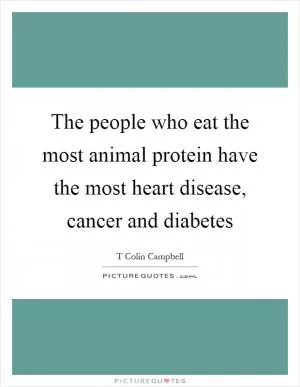 The people who eat the most animal protein have the most heart disease, cancer and diabetes Picture Quote #1