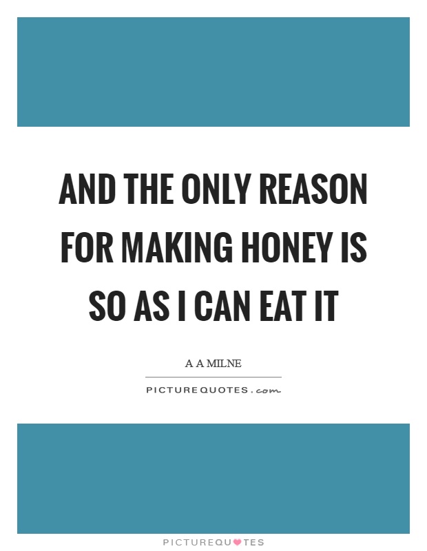 And the only reason for making honey is so as I can eat it Picture Quote #1