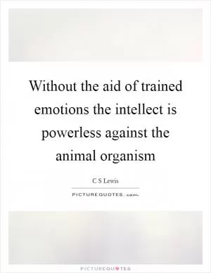 Without the aid of trained emotions the intellect is powerless against the animal organism Picture Quote #1