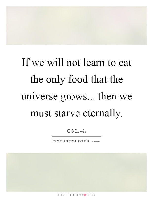 If we will not learn to eat the only food that the universe grows... then we must starve eternally Picture Quote #1
