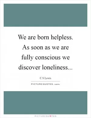 We are born helpless. As soon as we are fully conscious we discover loneliness Picture Quote #1