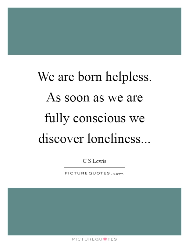 We are born helpless. As soon as we are fully conscious we discover loneliness Picture Quote #1