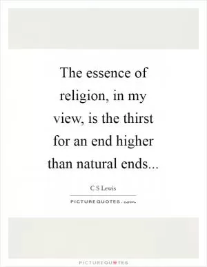 The essence of religion, in my view, is the thirst for an end higher than natural ends Picture Quote #1