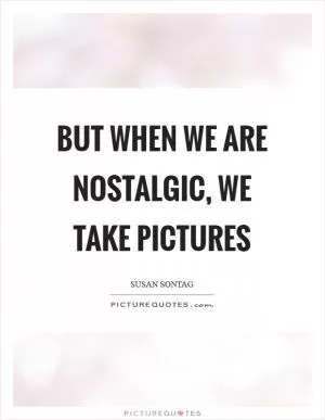 But when we are nostalgic, we take pictures Picture Quote #1