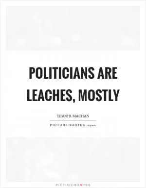 Politicians are leaches, mostly Picture Quote #1